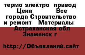 термо-электро  привод › Цена ­ 2 500 - Все города Строительство и ремонт » Материалы   . Астраханская обл.,Знаменск г.